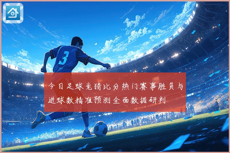 今日足球竞猜比分热门赛事胜负与进球数精准预测全面数据研判