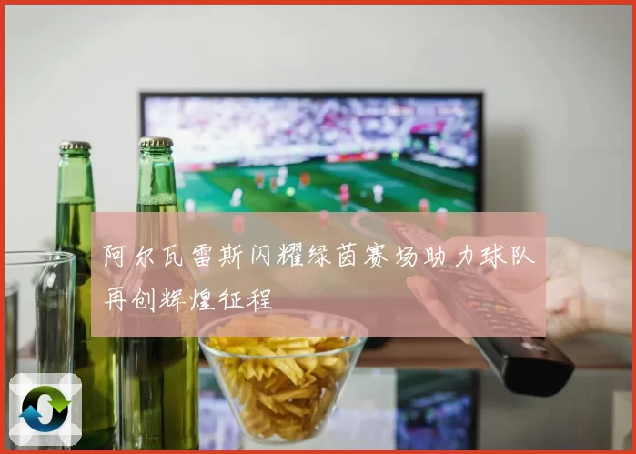阿尔瓦雷斯闪耀绿茵赛场助力球队再创辉煌征程