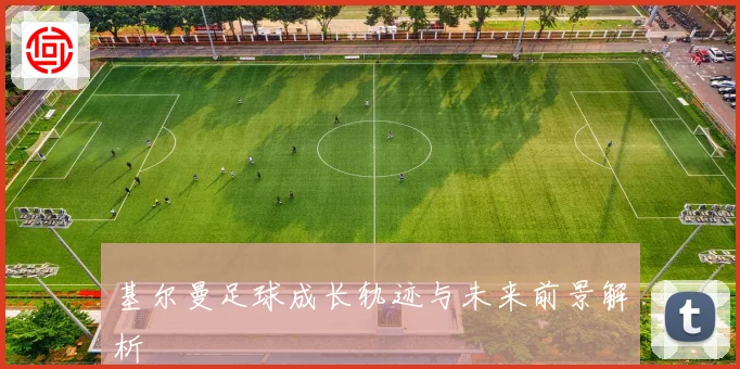 基尔曼足球成长轨迹与未来前景解析