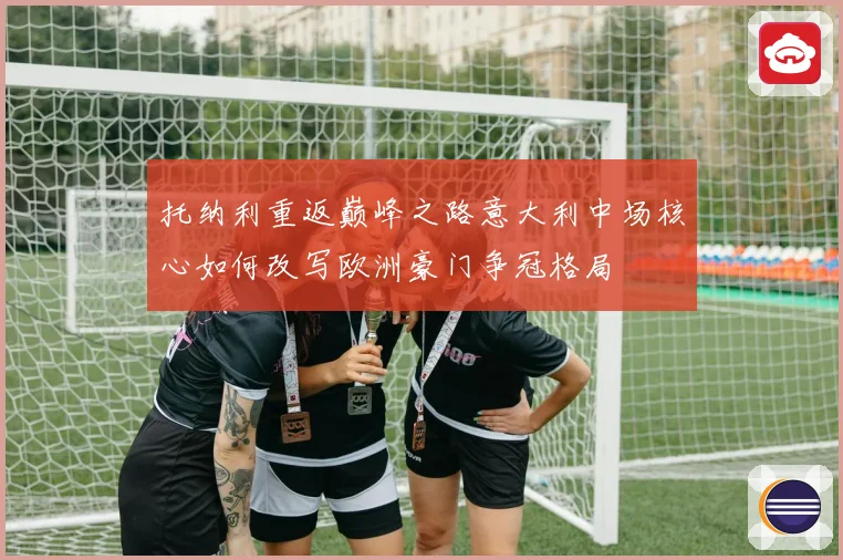 托纳利重返巅峰之路意大利中场核心如何改写欧洲豪门争冠格局