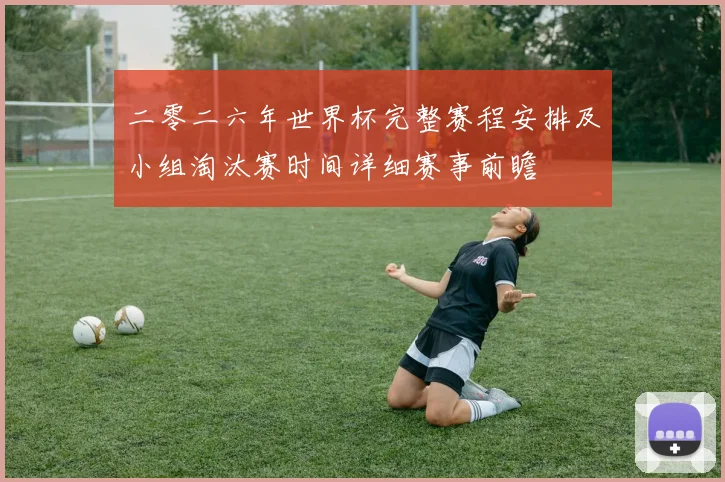 二零二六年世界杯完整赛程安排及小组淘汰赛时间详细赛事前瞻