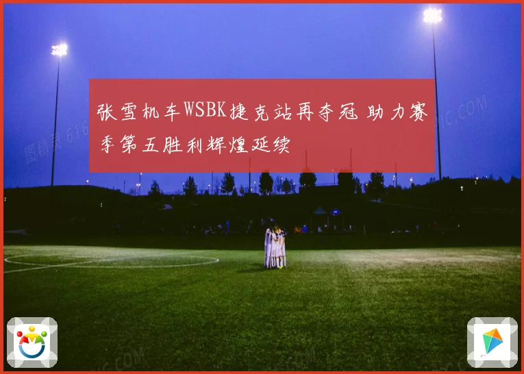 张雪机车WSBK捷克站再夺冠 助力赛季第五胜利辉煌延续