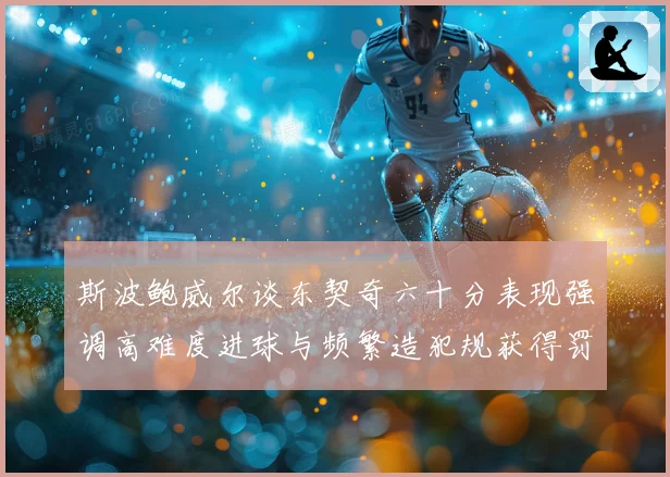 斯波鲍威尔谈东契奇六十分表现强调高难度进球与频繁造犯规获得罚赛场复盘