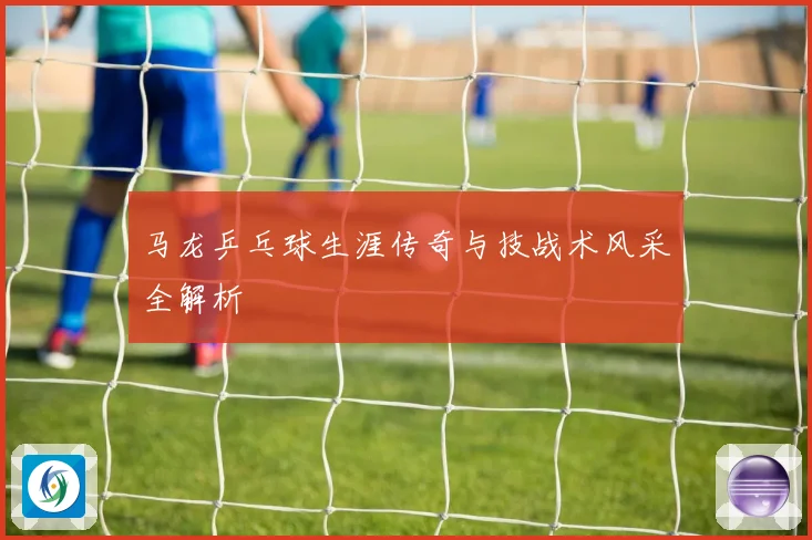 马龙乒乓球生涯传奇与技战术风采全解析