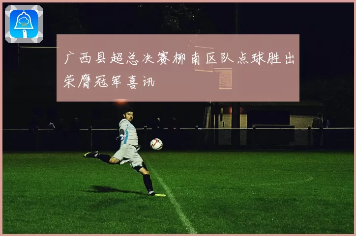 广西县超总决赛柳南区队点球胜出荣膺冠军喜讯