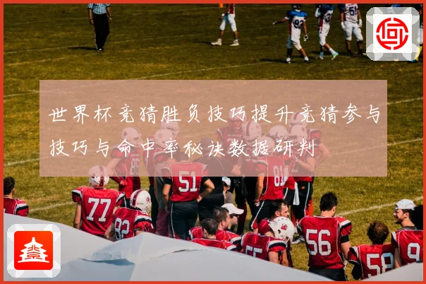 世界杯竞猜胜负技巧提升竞猜参与技巧与命中率秘诀数据研判