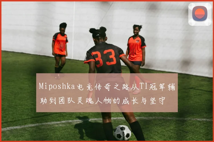 Miposhka电竞传奇之路从TI冠军辅助到团队灵魂人物的成长与坚守