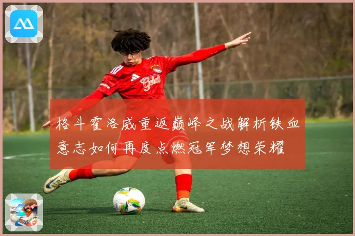 格斗霍洛威重返巅峰之战解析铁血意志如何再度点燃冠军梦想荣耀