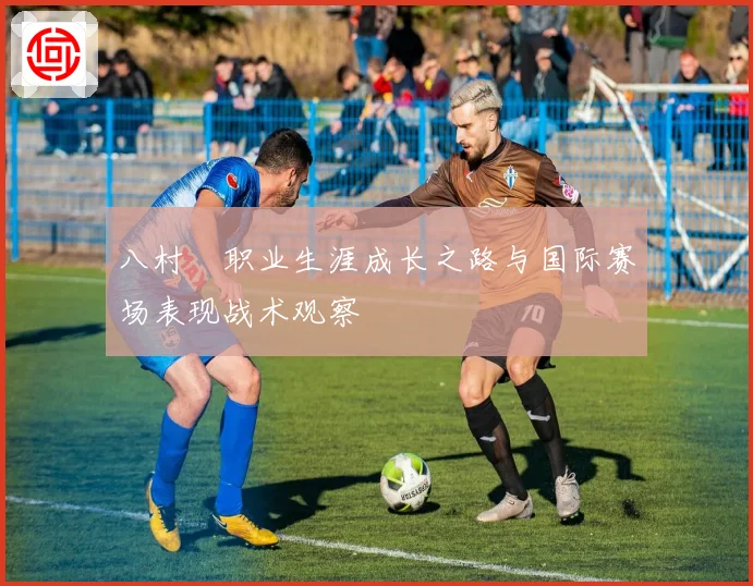 八村塁职业生涯成长之路与国际赛场表现战术观察