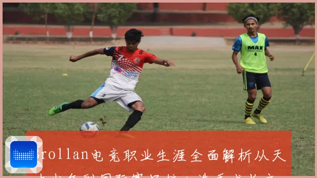 Brollan电竞职业生涯全面解析从天才少年到国际赛场核心选手成长之路