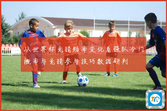 从世界杯竞猜赔率变化看强队冷门概率与竞猜参与技巧数据研判