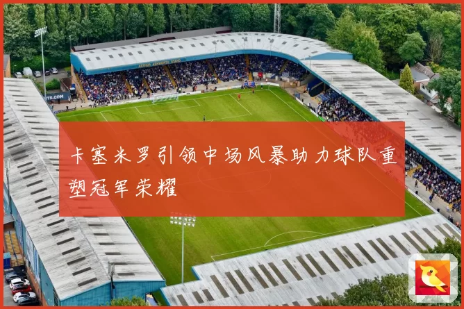 卡塞米罗引领中场风暴助力球队重塑冠军荣耀