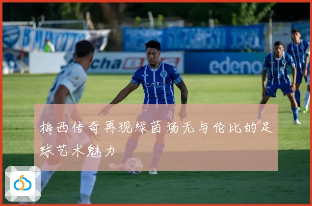 梅西传奇再现绿茵场无与伦比的足球艺术魅力