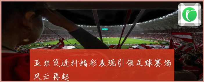亚尔莫连科精彩表现引领足球赛场风云再起
