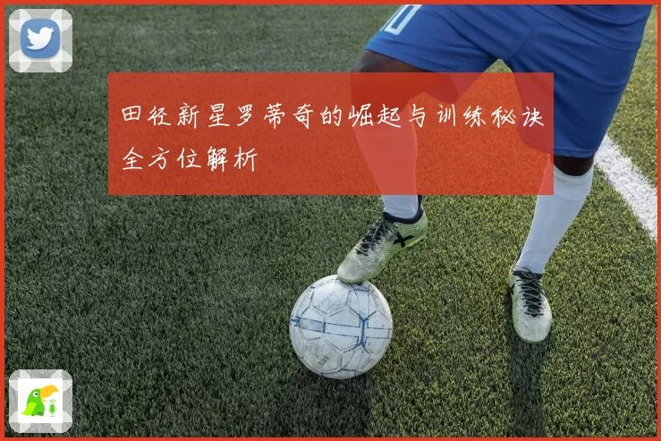 田径新星罗蒂奇的崛起与训练秘诀全方位解析