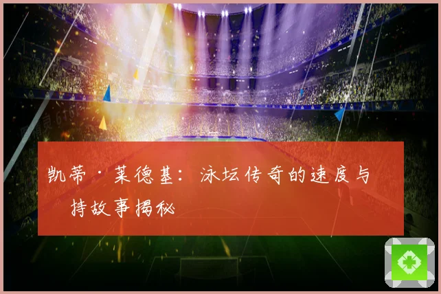 凯蒂·莱德基：泳坛传奇的速度与坚持故事揭秘