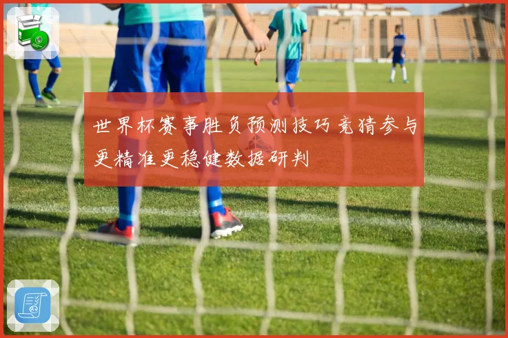 世界杯赛事胜负预测技巧竞猜参与更精准更稳健数据研判