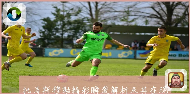 托马斯穆勒精彩瞬袭解析及其在现代足球战术中的核心作用