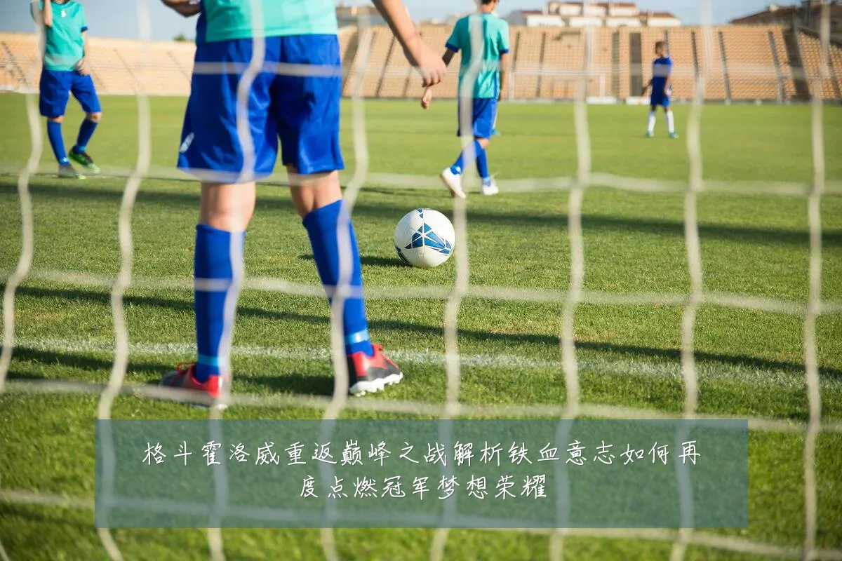 格斗霍洛威重返巅峰之战解析铁血意志如何再度点燃冠军梦想荣耀