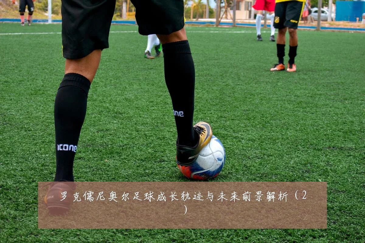 罗克儒尼奥尔足球成长轨迹与未来前景解析（2）