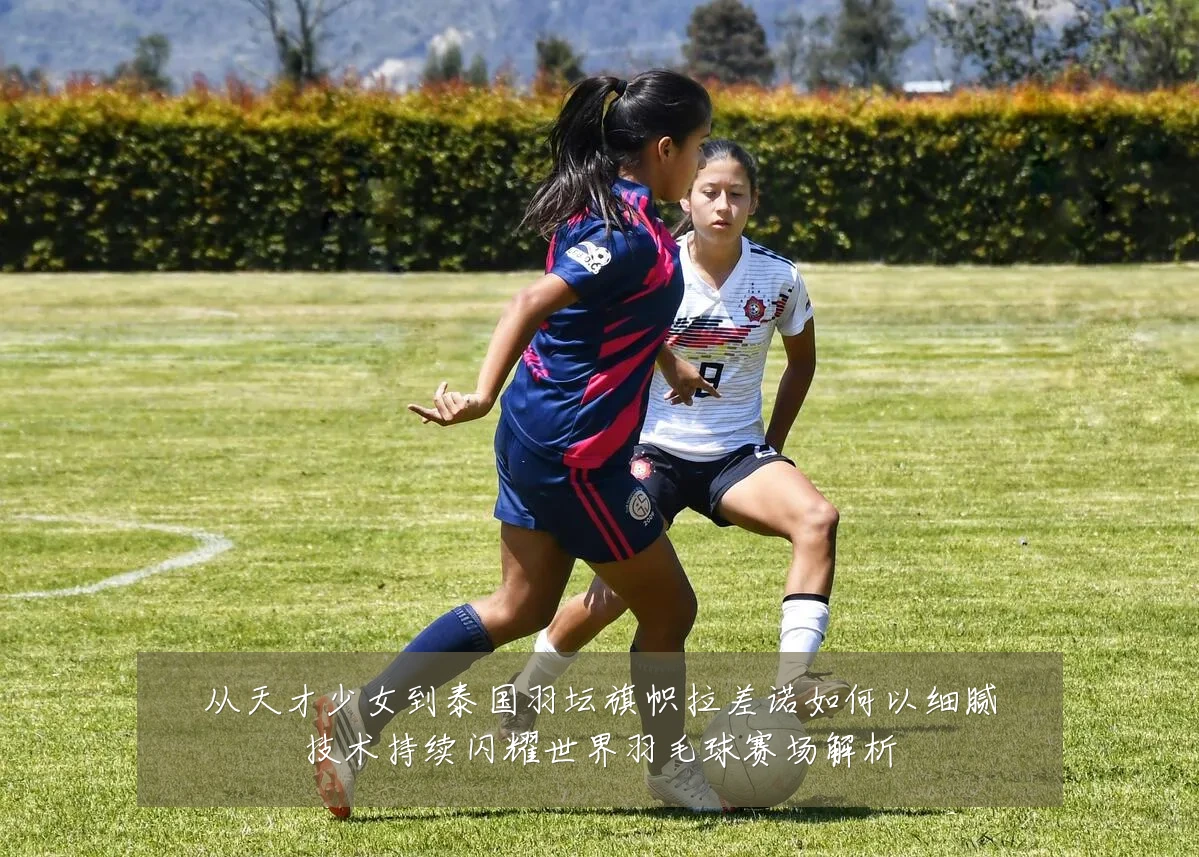 从天才少女到泰国羽坛旗帜拉差诺如何以细腻技术持续闪耀世界羽毛球赛场解析
