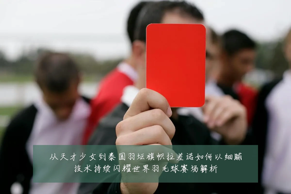 从天才少女到泰国羽坛旗帜拉差诺如何以细腻技术持续闪耀世界羽毛球赛场解析