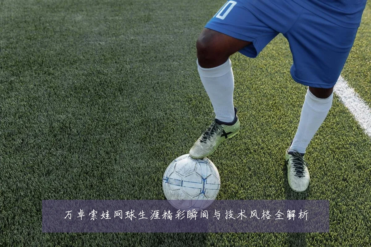 万卓索娃网球生涯精彩瞬间与技术风格全解析
