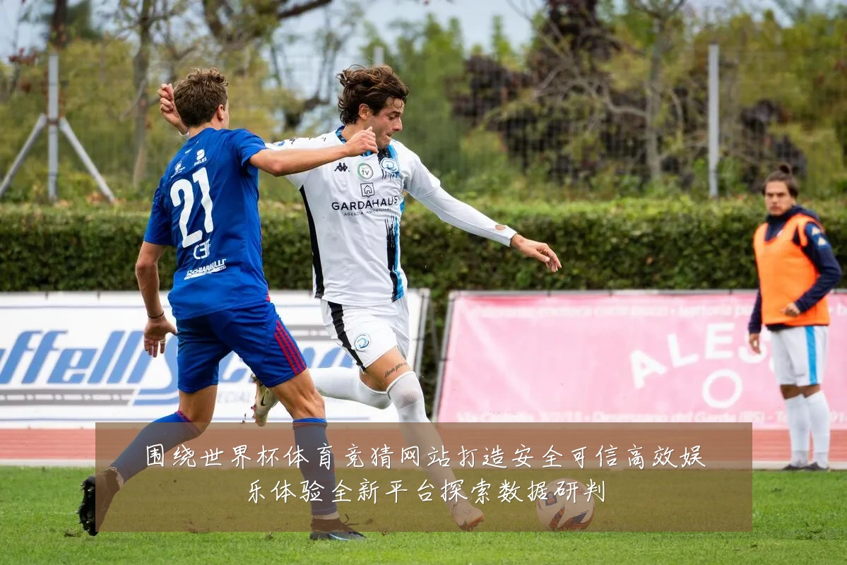 围绕世界杯体育竞猜网站打造安全可信高效娱乐体验全新平台探索数据研判