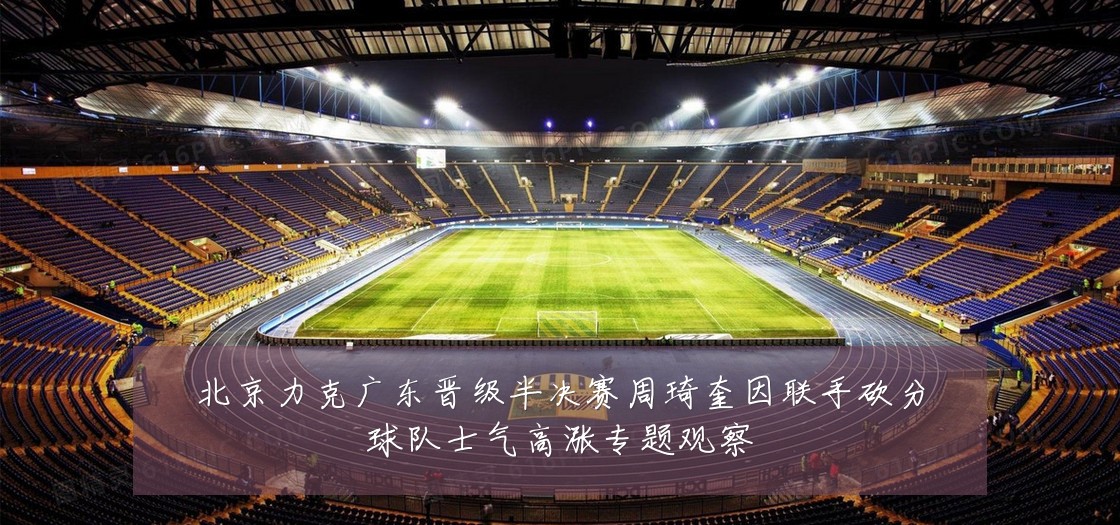 北京力克广东晋级半决赛周琦奎因联手砍分球队士气高涨专题观察