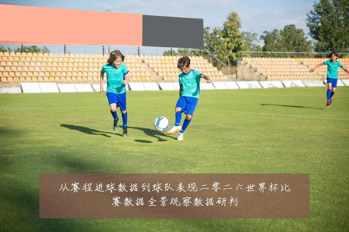 从赛程进球数据到球队表现二零二六世界杯比赛数据全景观察数据研判